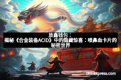 放鑫钱包：揭秘《合金装备ACID》中的隐藏惊喜：喷鼻血卡片的秘密世界