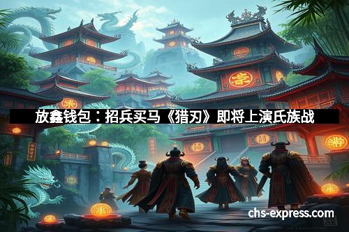 放鑫钱包：招兵买马《猎刃》即将上演氏族战